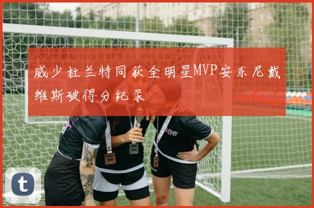 威少杜兰特同获全明星MVP安东尼戴维斯破得分纪录
