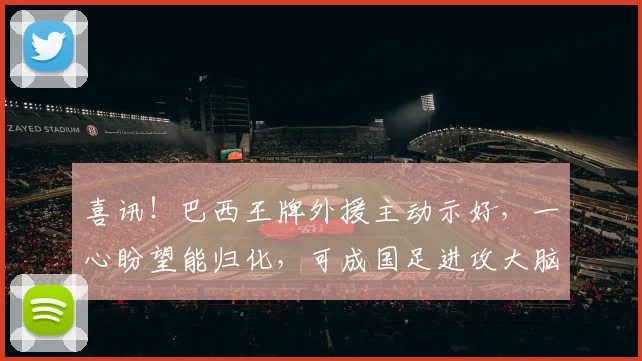 喜讯!巴西王牌外援主动示好,一心盼望能归化,可成国足进攻大脑