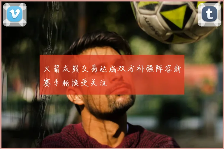 火箭灰熊交易达成双方补强阵容新赛季轮换受关注