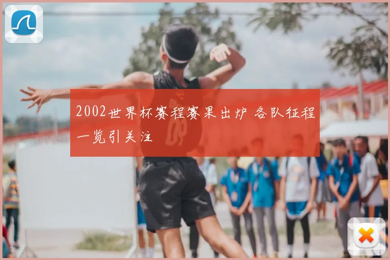 2002世界杯赛程赛果出炉 各队征程一览引关注