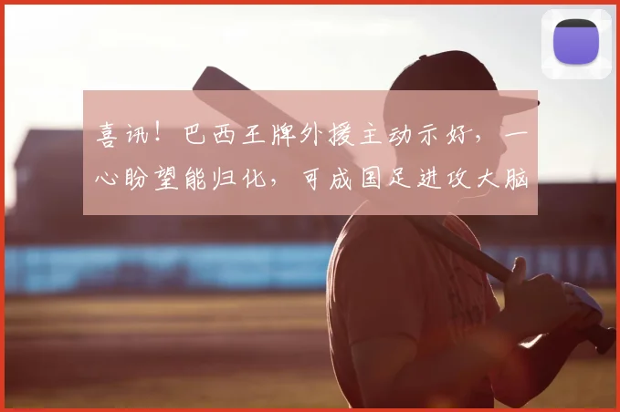 喜讯！巴西王牌外援主动示好，一心盼望能归化，可成国足进攻大脑