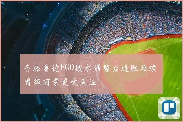 齐格鲁德FGO战术调整后连胜延续 晋级前景更受关注