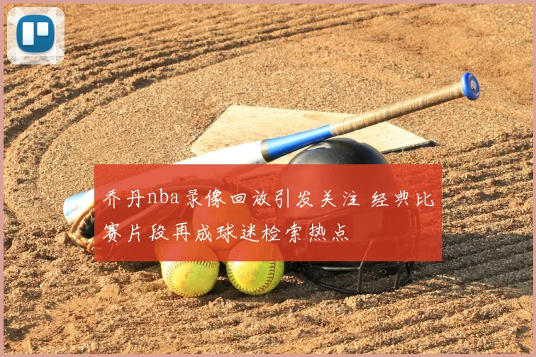 乔丹nba录像回放引发关注 经典比赛片段再成球迷检索热点