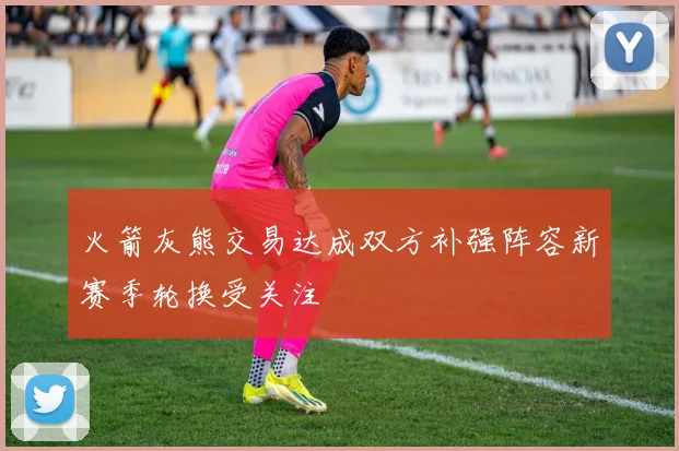火箭灰熊交易达成双方补强阵容新赛季轮换受关注