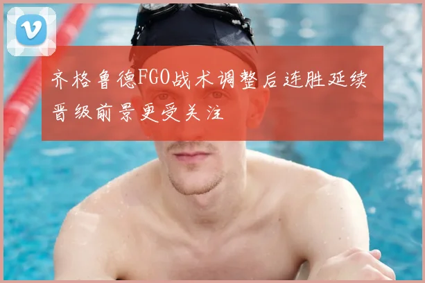 齐格鲁德FGO战术调整后连胜延续 晋级前景更受关注