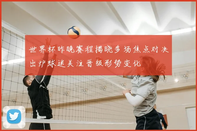 世界杯昨晚赛程揭晓多场焦点对决出炉球迷关注晋级形势变化