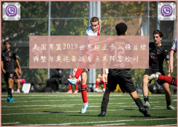 美国男篮2019世界杯止步八强后续调整与奥运备战看点及阵容检讨