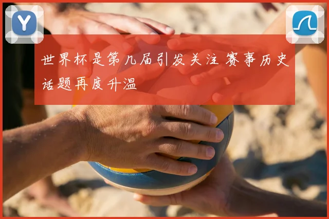 世界杯是第几届引发关注 赛事历史话题再度升温