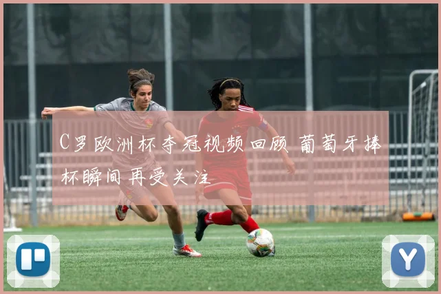 C罗欧洲杯夺冠视频回顾 葡萄牙捧杯瞬间再受关注