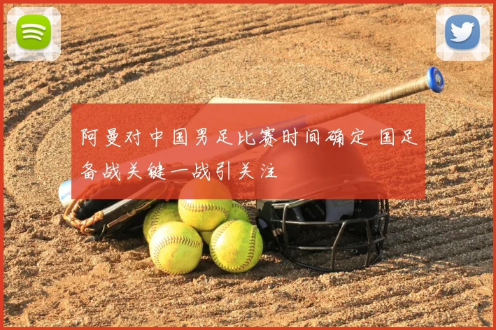 阿曼对中国男足比赛时间确定 国足备战关键一战引关注