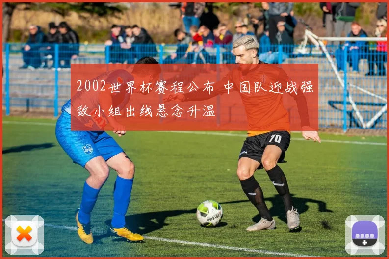 2002世界杯赛程公布 中国队迎战强敌小组出线悬念升温