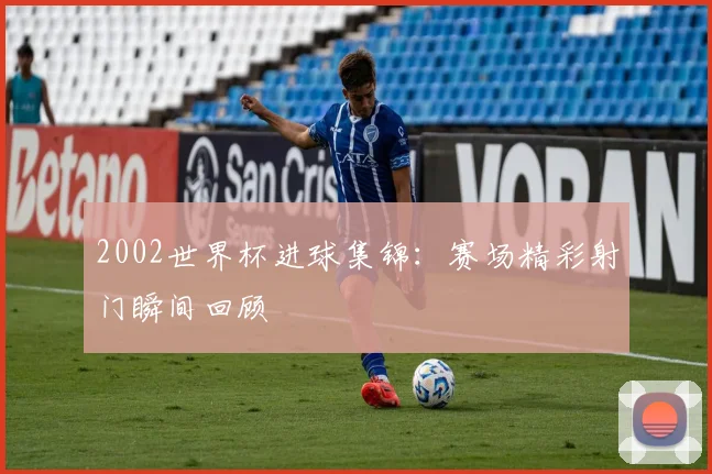 2002世界杯进球集锦：赛场精彩射门瞬间回顾