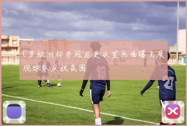 C罗欧洲杯夺冠后更衣室画面曝光展现球队庆祝氛围