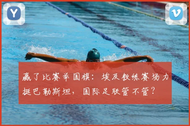 赢了比赛举国旗：埃及教练赛场力挺巴勒斯坦，国际足联管不管？