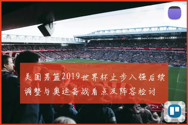 美国男篮2019世界杯止步八强后续调整与奥运备战看点及阵容检讨