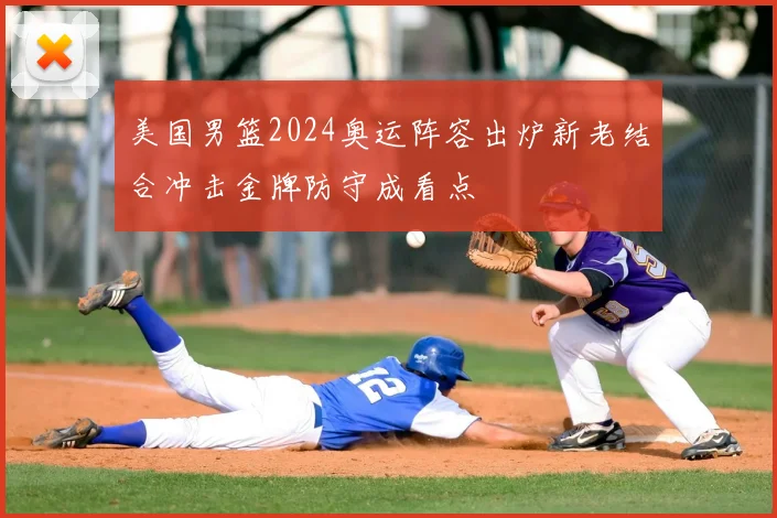 美国男篮2024奥运阵容出炉新老结合冲击金牌防守成看点