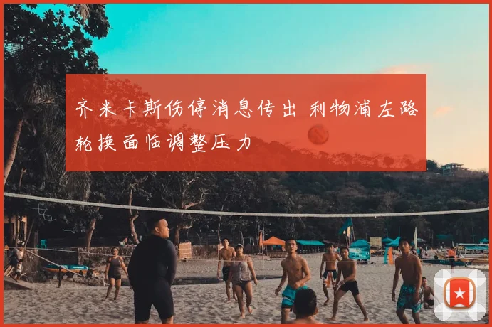 齐米卡斯伤停消息传出 利物浦左路轮换面临调整压力