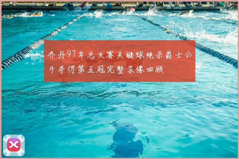 乔丹97年总决赛关键球绝杀爵士公牛夺得第五冠完整录像回顾