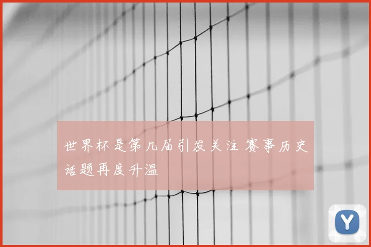 世界杯是第几届引发关注 赛事历史话题再度升温