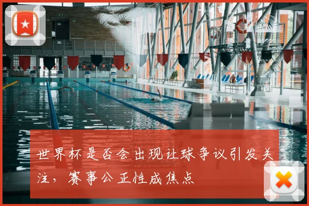 世界杯是否会出现让球争议引发关注，赛事公正性成焦点