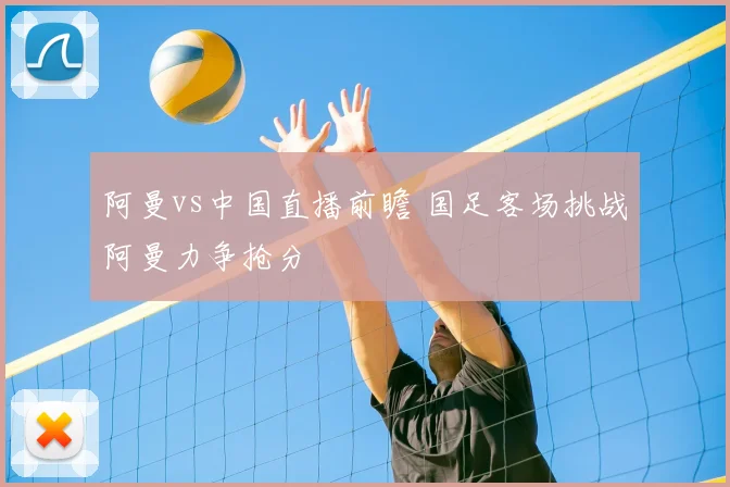 阿曼vs中国直播前瞻 国足客场挑战阿曼力争抢分