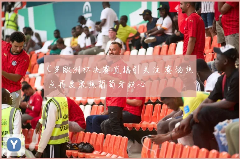 C罗欧洲杯决赛直播引关注 赛场焦点再度聚焦葡萄牙核心