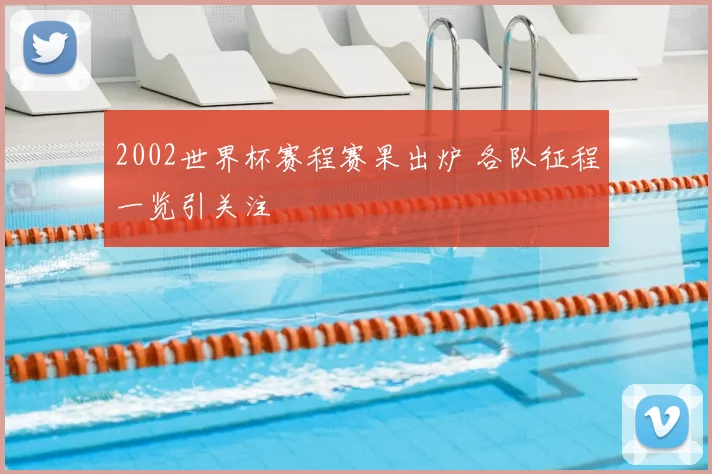 2002世界杯赛程赛果出炉 各队征程一览引关注