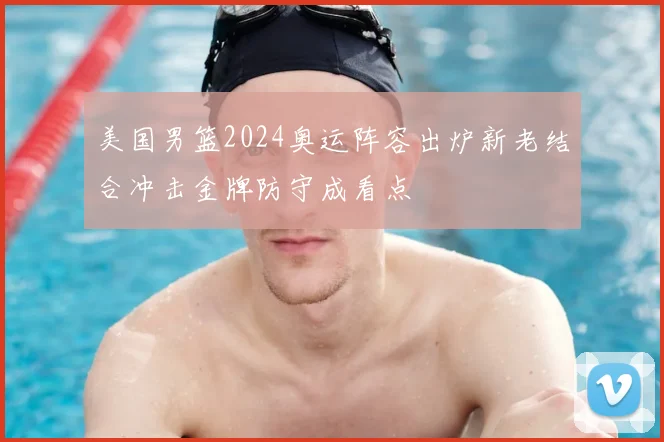 美国男篮2024奥运阵容出炉新老结合冲击金牌防守成看点