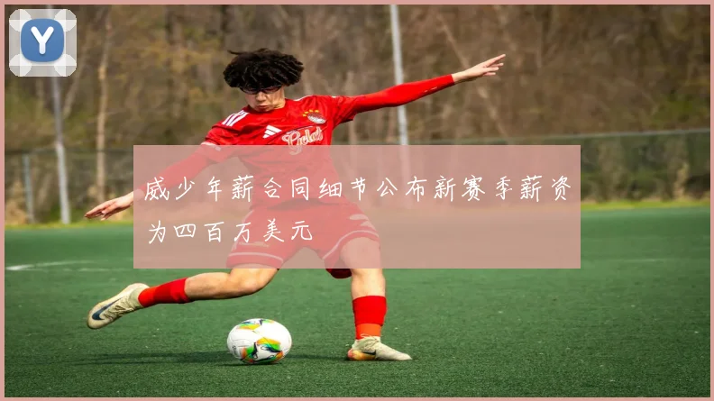 威少年薪合同细节公布新赛季薪资为四百万美元