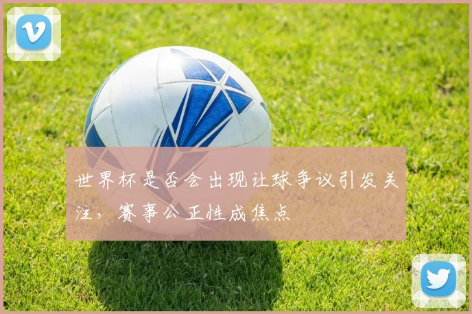 世界杯是否会出现让球争议引发关注,赛事公正性成焦点